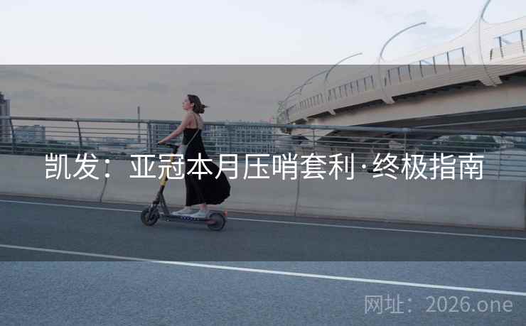 凯发:亚冠本月压哨套利·终极指南 凯发:亚冠本月压哨套利·终极指南