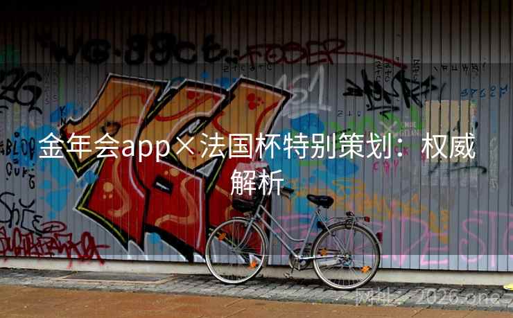 金年会app×法国杯特别策划:权威解析 金年会app×法国杯特别策划:权威解析