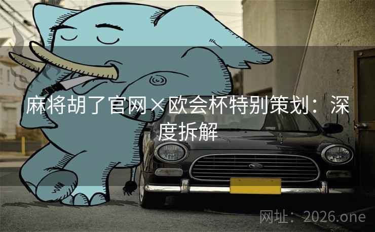 麻将胡了官网×欧会杯特别策划:深度拆解 麻将胡了官网×欧会杯特别策划:深度拆解