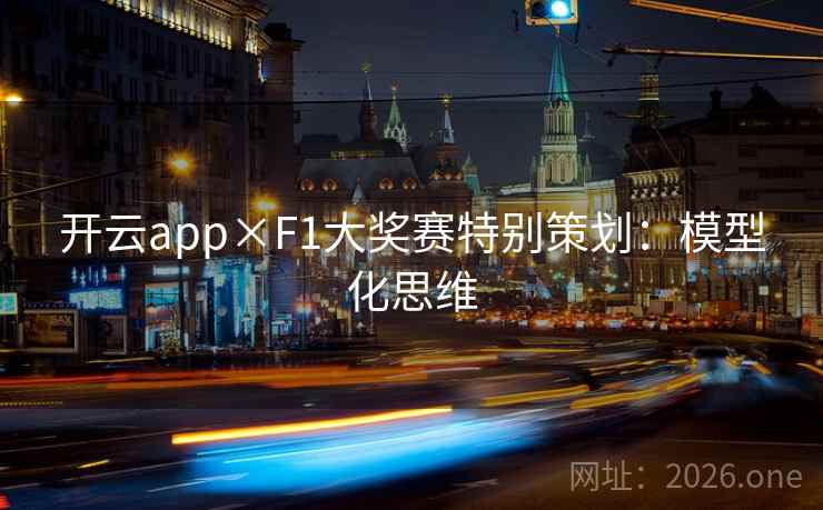 开云app×F1大奖赛特别策划:模型化思维 开云app×F1大奖赛特别策划:模型化思维