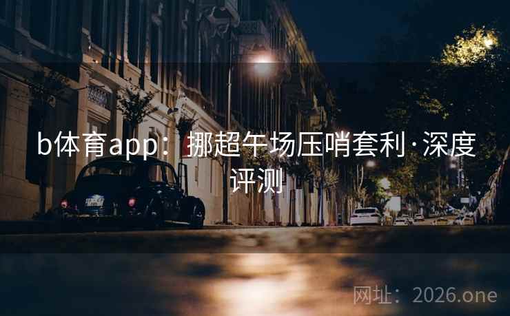 b体育app:挪超午场压哨套利·深度评测 b体育app:挪超午场压哨套利·深度评测