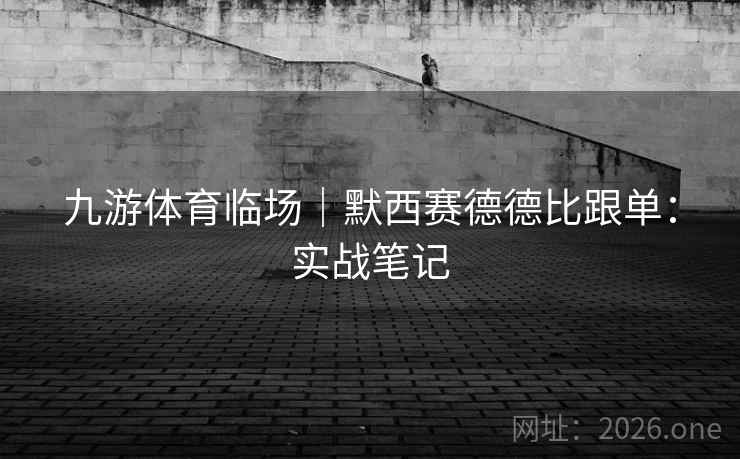 九游体育临场|默西赛德德比跟单:实战笔记 九游体育临场|默西赛德德比跟单:实战笔记