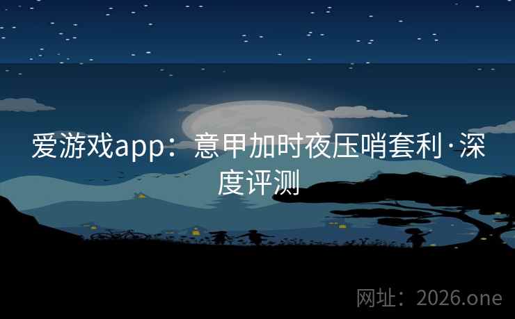 爱游戏app:意甲加时夜压哨套利·深度评测 爱游戏app:意甲加时夜压哨套利·深度评测