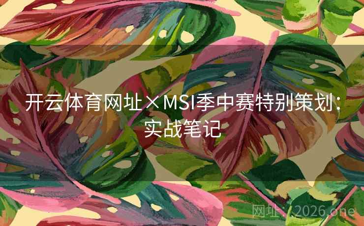 开云体育网址×MSI季中赛特别策划:实战笔记 开云体育网址×MSI季中赛特别策划:实战笔记