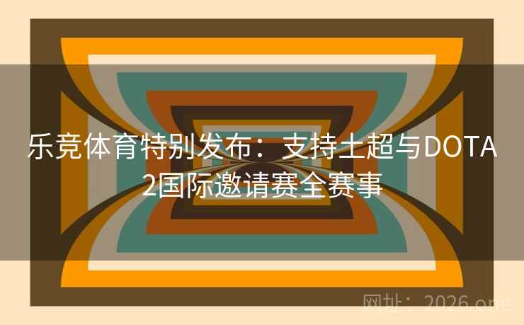 乐竞体育特别发布:支持土超与DOTA2国际邀请赛全赛事 乐竞体育特别发布:支持土超与DOTA2国际邀请赛全赛事