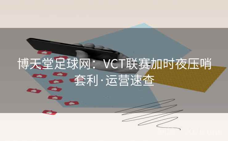 博天堂足球网:VCT联赛加时夜压哨套利·运营速查 博天堂足球网:VCT联赛加时夜压哨套利·运营速查