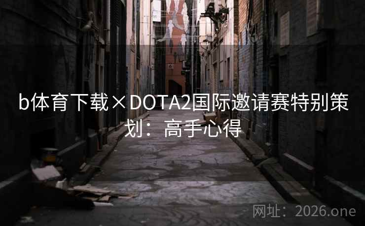 b体育下载×DOTA2国际邀请赛特别策划:高手心得 b体育下载×DOTA2国际邀请赛特别策划:高手心得