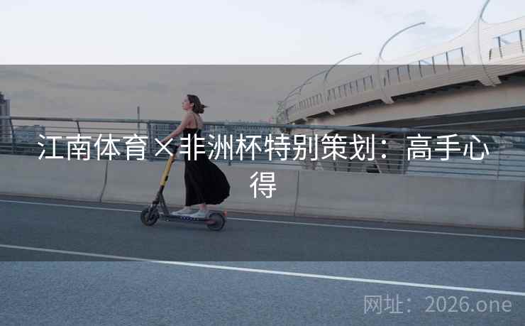 江南体育×非洲杯特别策划:高手心得 江南体育×非洲杯特别策划:高手心得