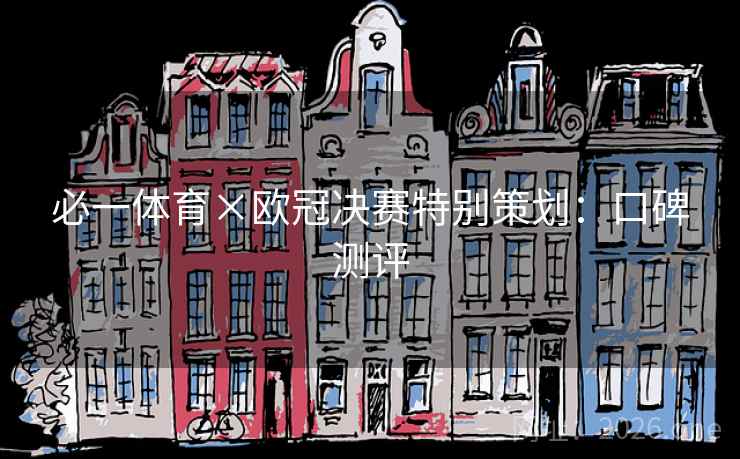 必一体育×欧冠决赛特别策划:口碑测评 必一体育×欧冠决赛特别策划:口碑测评