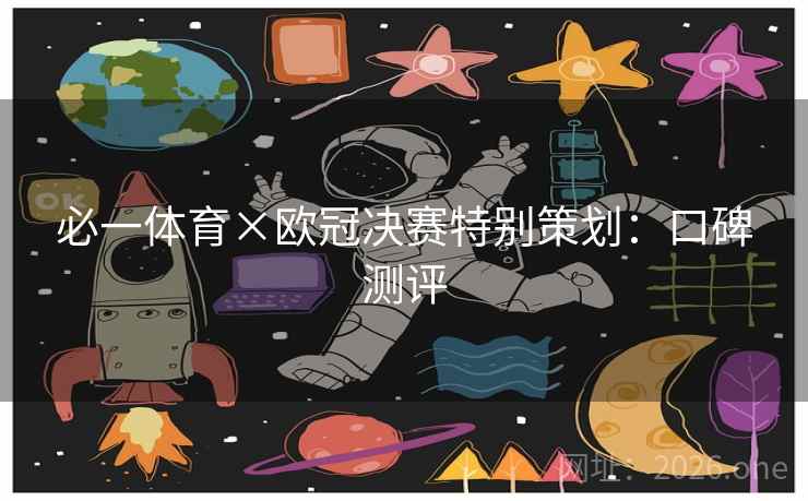 必一体育×欧冠决赛特别策划:口碑测评 必一体育×欧冠决赛特别策划:口碑测评