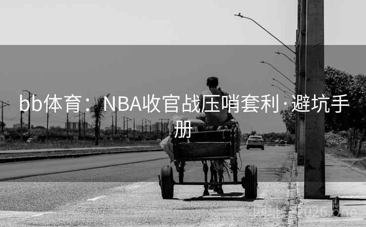 bb体育:NBA收官战压哨套利·避坑手册 bb体育:NBA收官战压哨套利·避坑手册