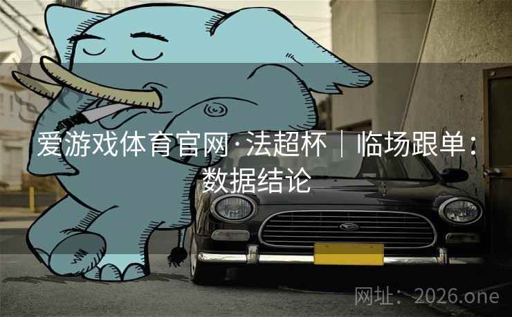 爱游戏体育官网·法超杯|临场跟单:数据结论 爱游戏体育官网·法超杯|临场跟单:数据结论