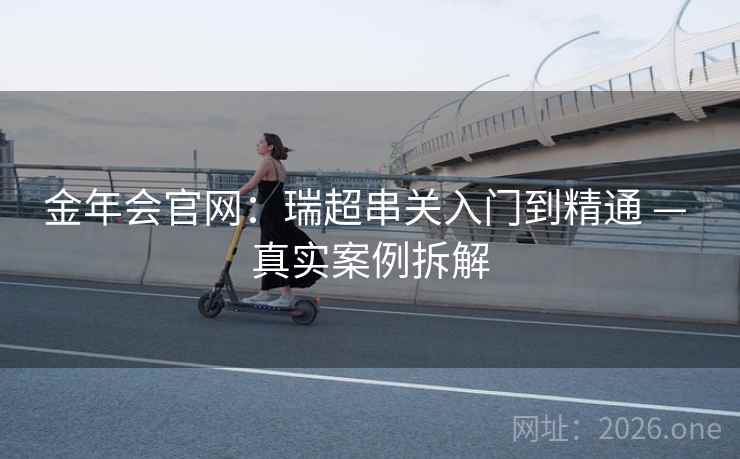 金年会官网:瑞超串关入门到精通 — 真实案例拆解 金年会官网:瑞超串关入门到精通 — 真实案例拆解