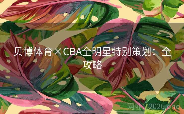 贝博体育×CBA全明星特别策划:全攻略 贝博体育×CBA全明星特别策划:全攻略