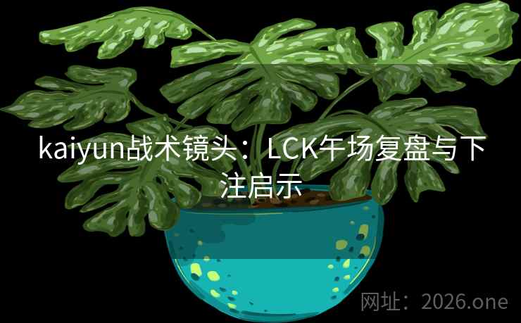 kaiyun战术镜头:LCK午场复盘与下注启示 kaiyun战术镜头:LCK午场复盘与下注启示
