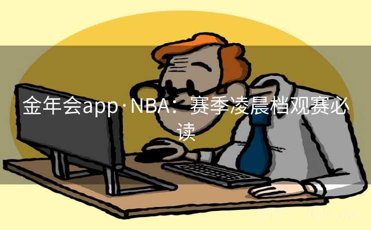 金年会app·NBA:赛季凌晨档观赛必读 金年会app·NBA:赛季凌晨档观赛必读