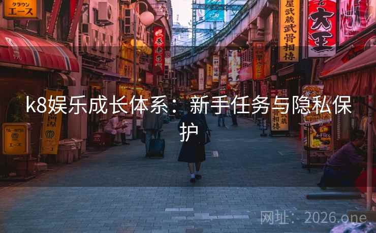 k8娱乐成长体系:新手任务与隐私保护 k8娱乐成长体系:新手任务与隐私保护